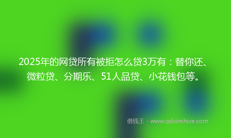 2025年的网贷所有被拒怎么贷3万有：替你还、微粒贷、分期乐、51人品贷、小花钱包等。