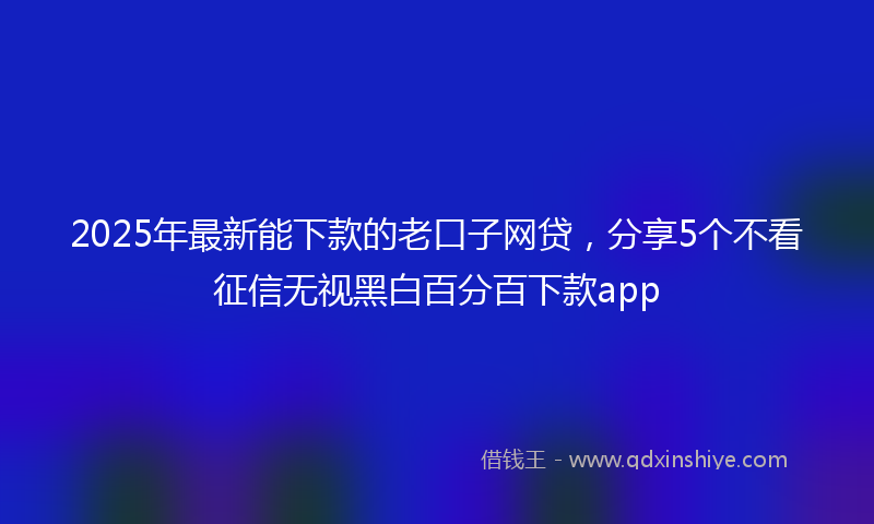 2025年最新能下款的老口子网贷，分享5个不看征信无视黑白百分百下款app