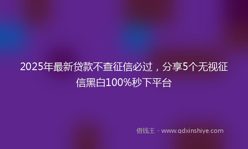 2025年最新贷款不查征信必过，分享5个无视征信黑白100%秒下平台