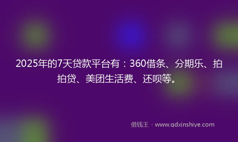 2025年的7天贷款平台有：360借条、分期乐、拍拍贷、美团生活费、还呗等。