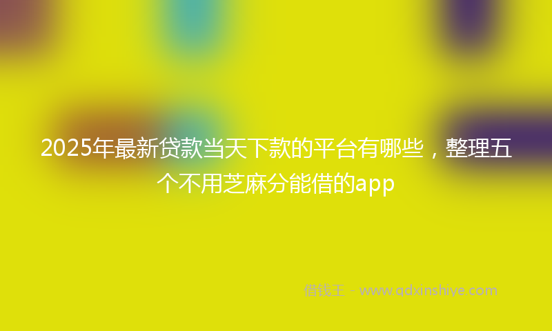 2025年最新贷款当天下款的平台有哪些，整理五个不用芝麻分能借的app