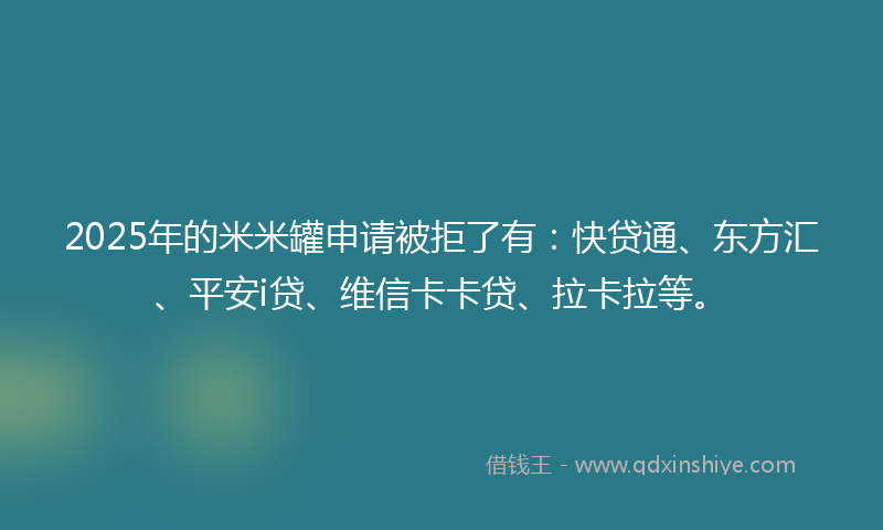 2025年的米米罐申请被拒了有：快贷通、东方汇、平安i贷、维信卡卡贷、拉卡拉等。