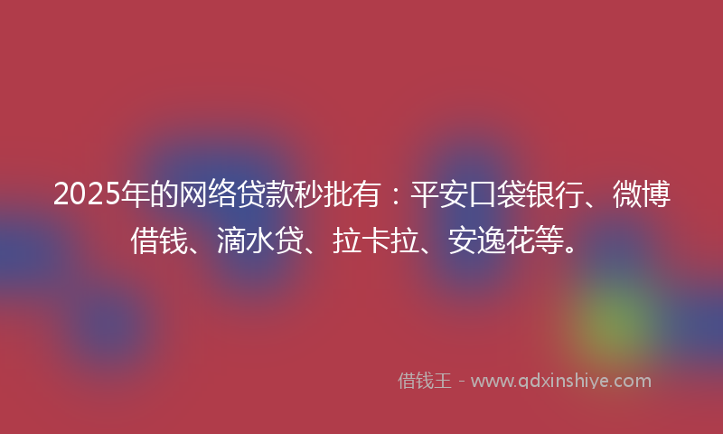 2025年的网络贷款秒批有：平安口袋银行、微博借钱、滴水贷、拉卡拉、安逸花等。