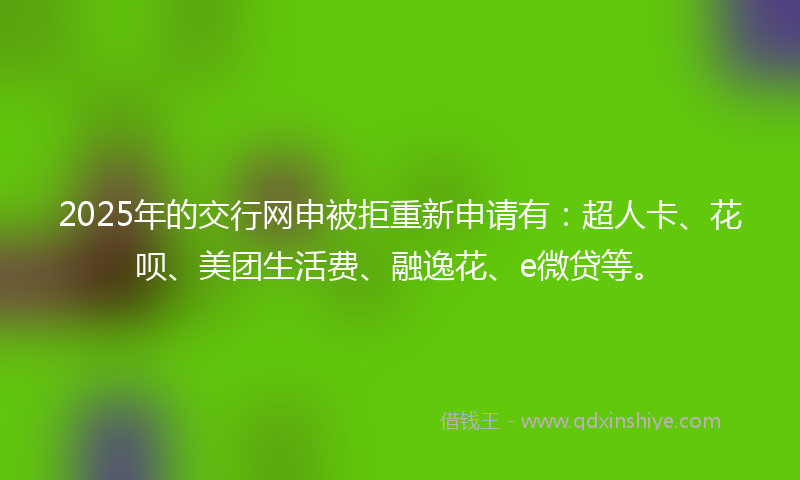 2025年的交行网申被拒重新申请有：超人卡、花呗、美团生活费、融逸花、e微贷等。