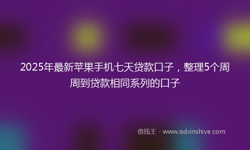 2025年最新苹果手机七天贷款口子，整理5个周周到贷款相同系列的口子