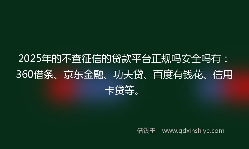 2025年的不查征信的贷款平台正规吗安全吗有：360借条、京东金融、功夫贷、百度有钱花、信用卡贷等。