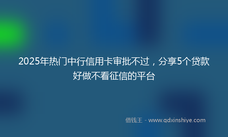 2025年热门中行信用卡审批不过，分享5个贷款好做不看征信的平台