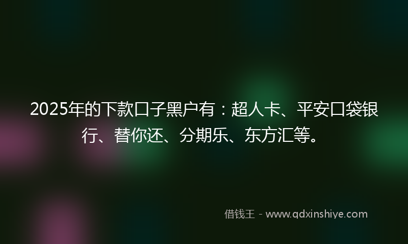 2025年的下款口子黑户有：超人卡、平安口袋银行、替你还、分期乐、东方汇等。