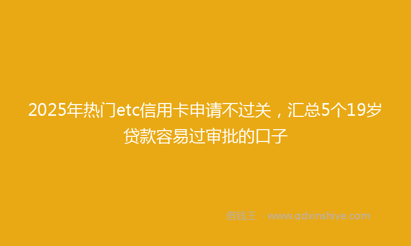 2025年热门etc信用卡申请不过关，汇总5个19岁贷款容易过审批的口子