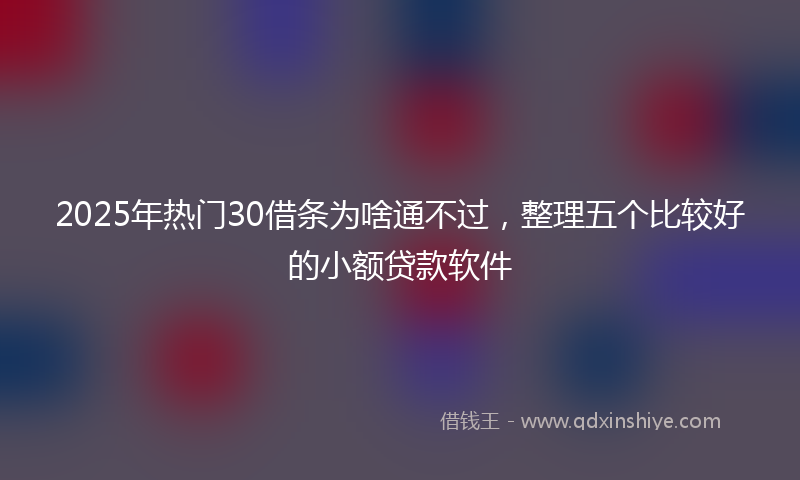 2025年热门30借条为啥通不过，整理五个比较好的小额贷款软件