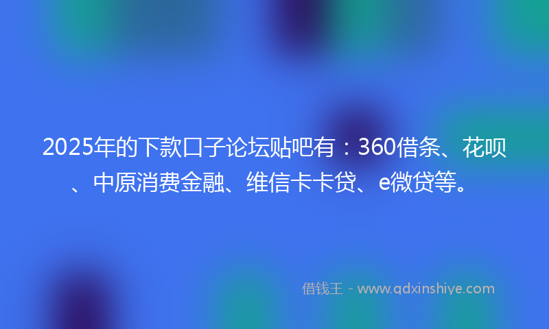 2025年的下款口子论坛贴吧有：360借条、花呗、中原消费金融、维信卡卡贷、e微贷等。