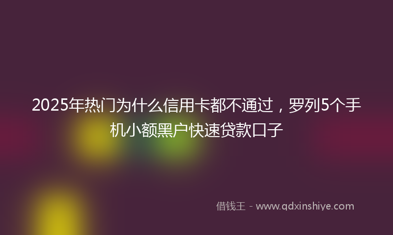 2025年热门为什么信用卡都不通过，罗列5个手机小额黑户快速贷款口子