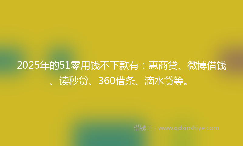 2025年的51零用钱不下款有：惠商贷、微博借钱、读秒贷、360借条、滴水贷等。