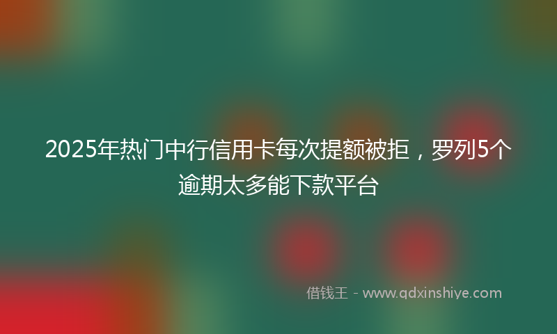 2025年热门中行信用卡每次提额被拒，罗列5个逾期太多能下款平台