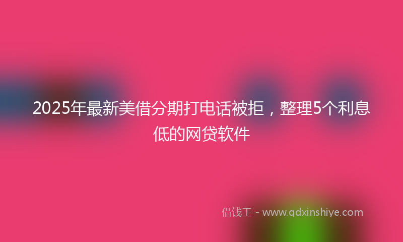 2025年最新美借分期打电话被拒，整理5个利息低的网贷软件
