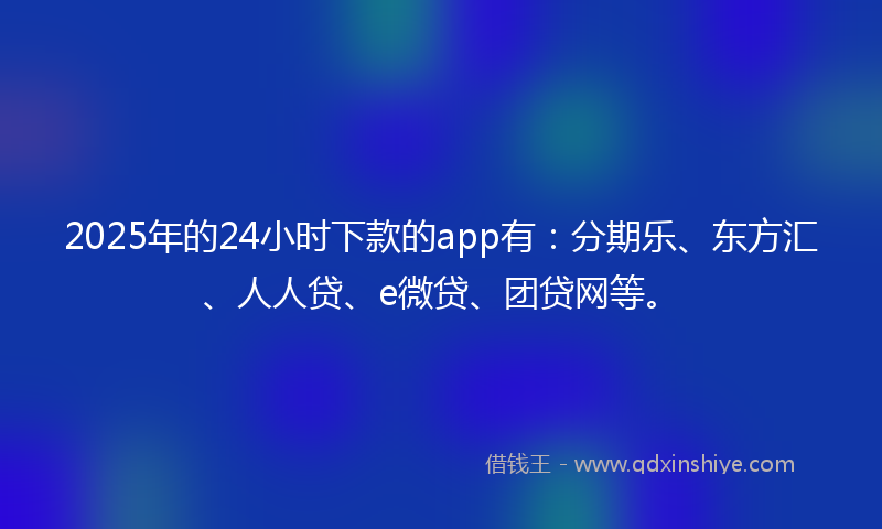 2025年的24小时下款的app有：分期乐、东方汇、人人贷、e微贷、团贷网等。