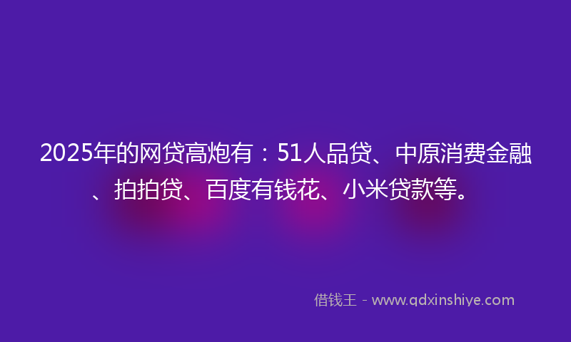 2025年的网贷高炮有：51人品贷、中原消费金融、拍拍贷、百度有钱花、小米贷款等。