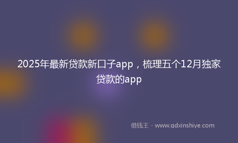 2025年最新贷款新口子app，梳理五个12月独家贷款的app