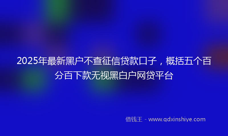 2025年最新黑户不查征信贷款口子，概括五个百分百下款无视黑白户网贷平台