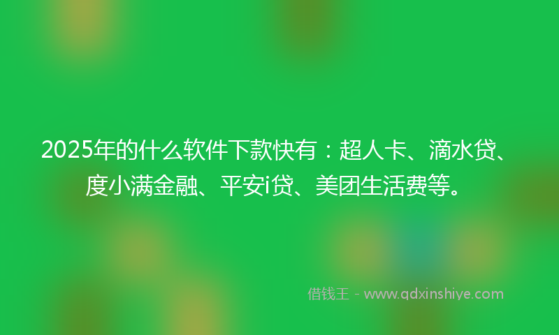 2025年的什么软件下款快有：超人卡、滴水贷、度小满金融、平安i贷、美团生活费等。