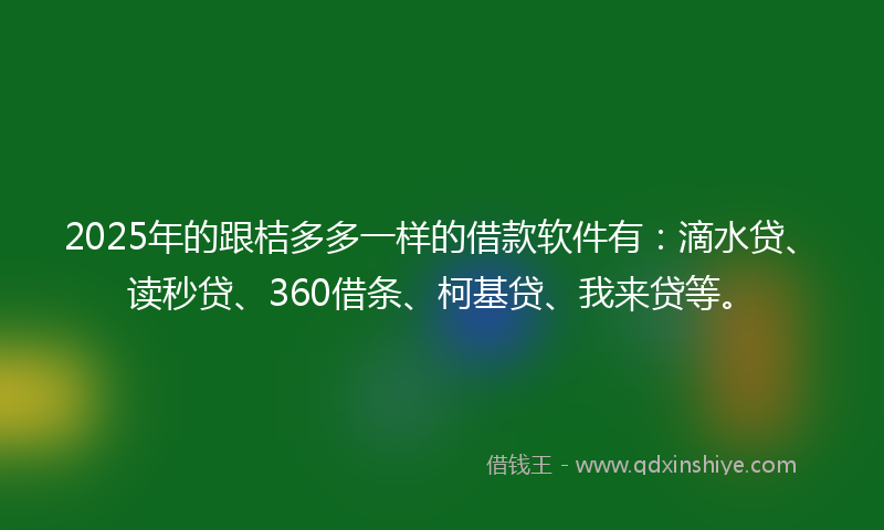 2025年的跟桔多多一样的借款软件有：滴水贷、读秒贷、360借条、柯基贷、我来贷等。