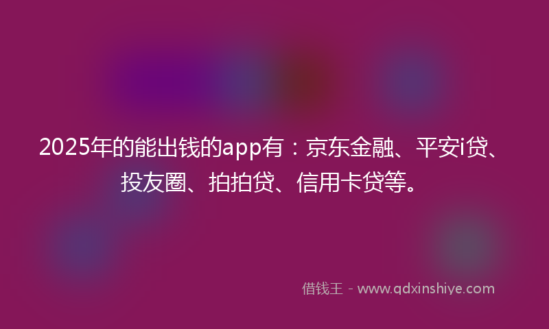 2025年的能出钱的app有：京东金融、平安i贷、投友圈、拍拍贷、信用卡贷等。
