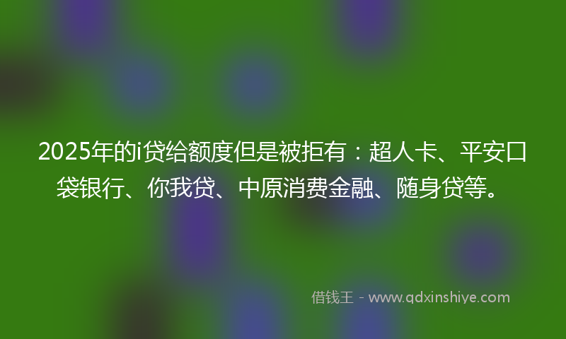 2025年的i贷给额度但是被拒有：超人卡、平安口袋银行、你我贷、中原消费金融、随身贷等。