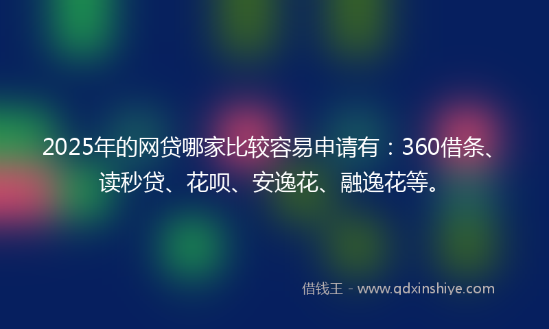 2025年的网贷哪家比较容易申请有：360借条、读秒贷、花呗、安逸花、融逸花等。