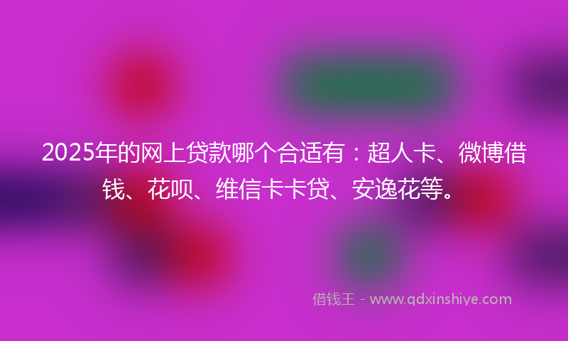 2025年的网上贷款哪个合适有：超人卡、微博借钱、花呗、维信卡卡贷、安逸花等。