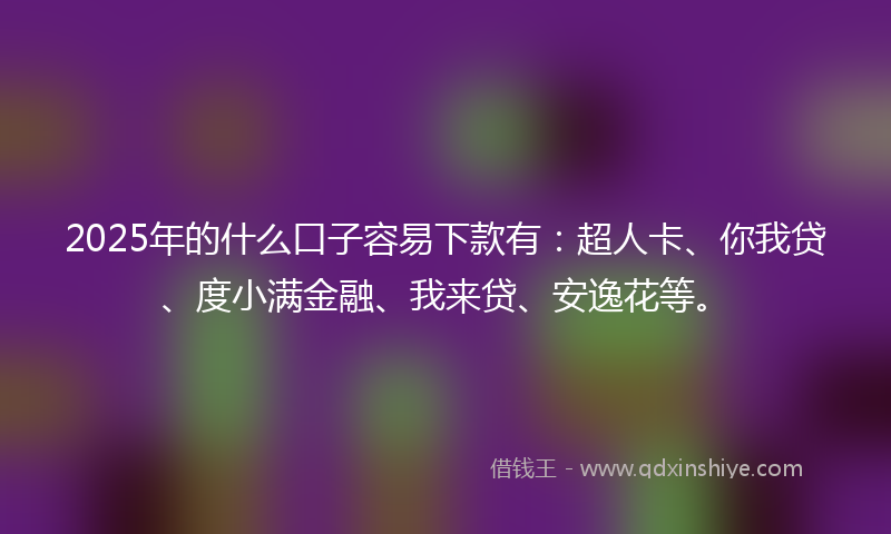 2025年的什么口子容易下款有：超人卡、你我贷、度小满金融、我来贷、安逸花等。