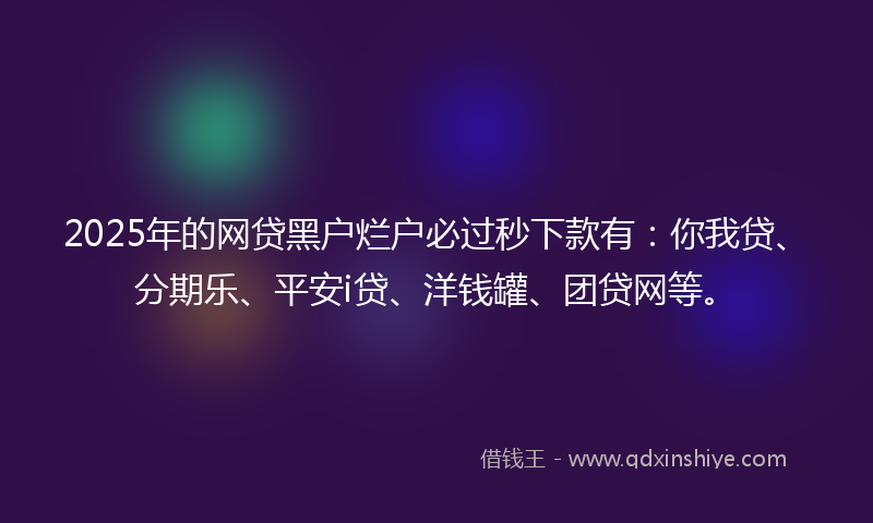 2025年的网贷黑户烂户必过秒下款有：你我贷、分期乐、平安i贷、洋钱罐、团贷网等。