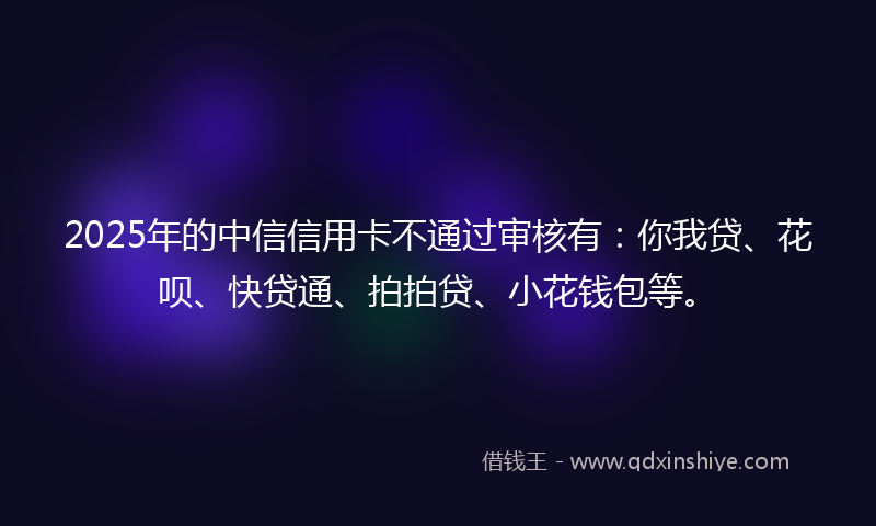 2025年的中信信用卡不通过审核有：你我贷、花呗、快贷通、拍拍贷、小花钱包等。