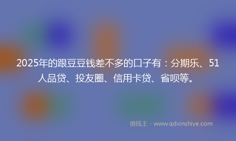 2025年的跟豆豆钱差不多的口子有：分期乐、51人品贷、投友圈、信用卡贷、省呗等。