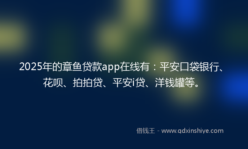 2025年的章鱼贷款app在线有：平安口袋银行、花呗、拍拍贷、平安i贷、洋钱罐等。