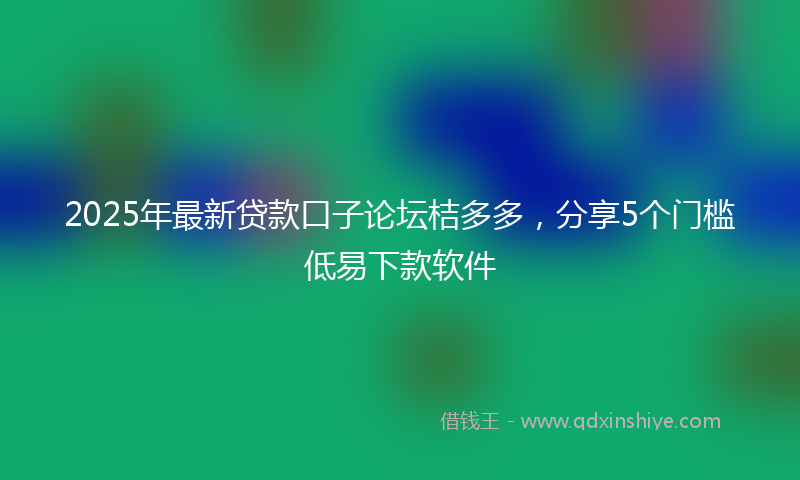 2025年最新贷款口子论坛桔多多，分享5个门槛低易下款软件