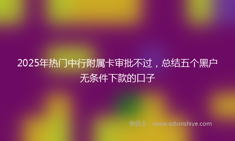 2025年热门中行附属卡审批不过，总结五个黑户无条件下款的口子
