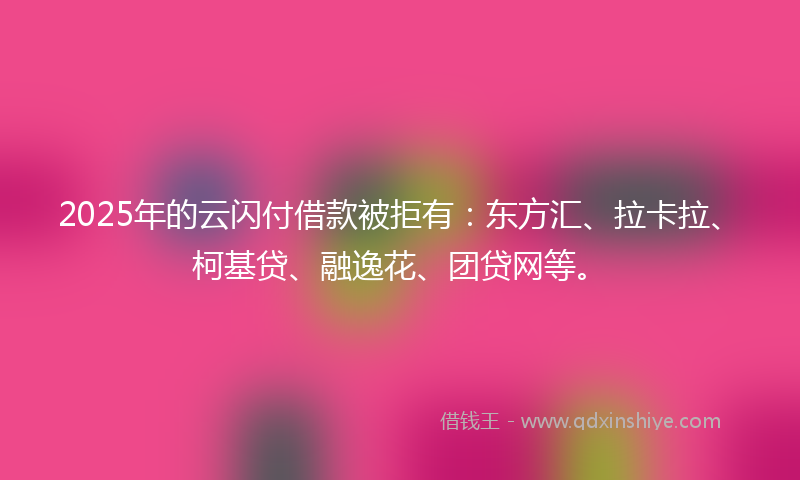 2025年的云闪付借款被拒有：东方汇、拉卡拉、柯基贷、融逸花、团贷网等。