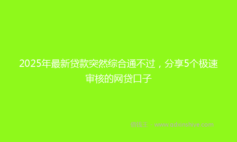 2025年最新贷款突然综合通不过，分享5个极速审核的网贷口子