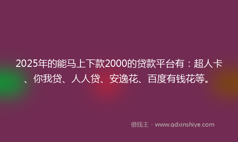 2025年的能马上下款2000的贷款平台有：超人卡、你我贷、人人贷、安逸花、百度有钱花等。