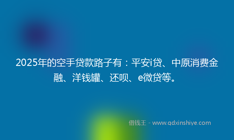 2025年的空手贷款路子有：平安i贷、中原消费金融、洋钱罐、还呗、e微贷等。