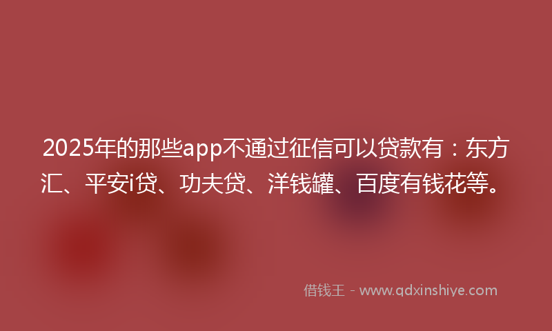 2025年的那些app不通过征信可以贷款有：东方汇、平安i贷、功夫贷、洋钱罐、百度有钱花等。