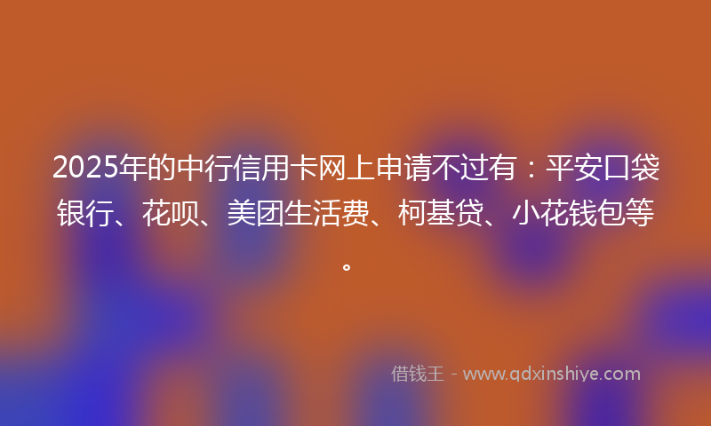 2025年的中行信用卡网上申请不过有：平安口袋银行、花呗、美团生活费、柯基贷、小花钱包等。
