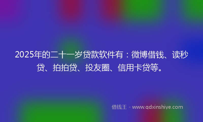 2025年的二十一岁贷款软件有：微博借钱、读秒贷、拍拍贷、投友圈、信用卡贷等。