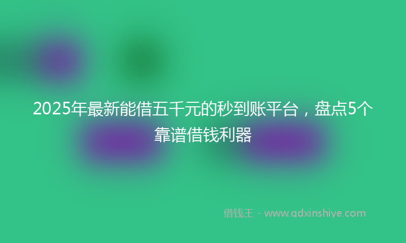 2025年最新能借五千元的秒到账平台，盘点5个靠谱借钱利器