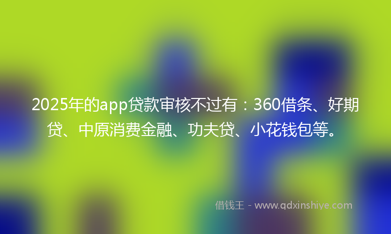 2025年的app贷款审核不过有：360借条、好期贷、中原消费金融、功夫贷、小花钱包等。