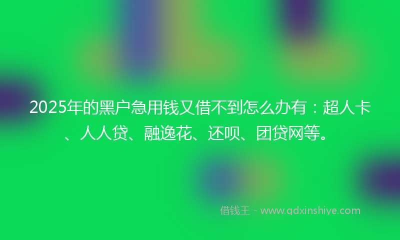 2025年的黑户急用钱又借不到怎么办有：超人卡、人人贷、融逸花、还呗、团贷网等。
