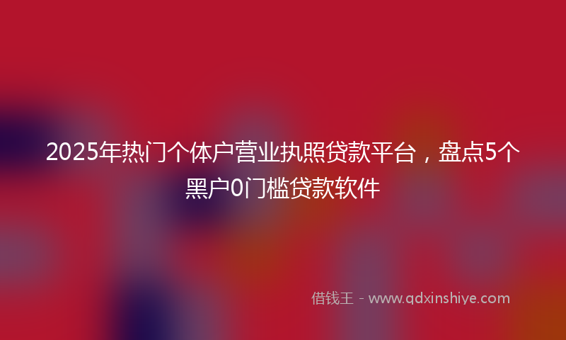 2025年热门个体户营业执照贷款平台，盘点5个黑户0门槛贷款软件