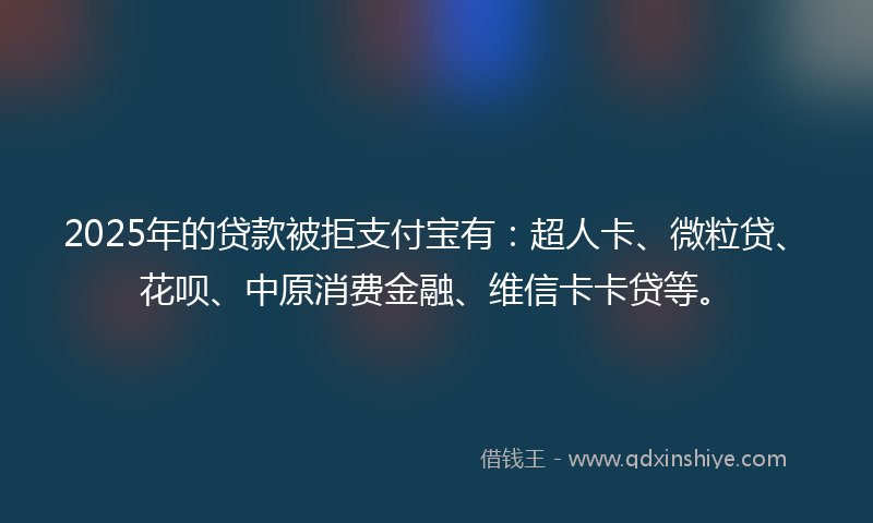 2025年的贷款被拒支付宝有：超人卡、微粒贷、花呗、中原消费金融、维信卡卡贷等。