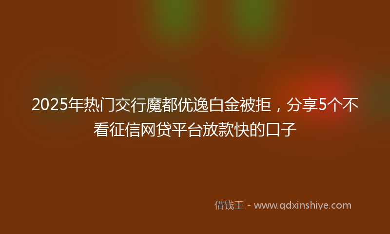 2025年热门交行魔都优逸白金被拒，分享5个不看征信网贷平台放款快的口子