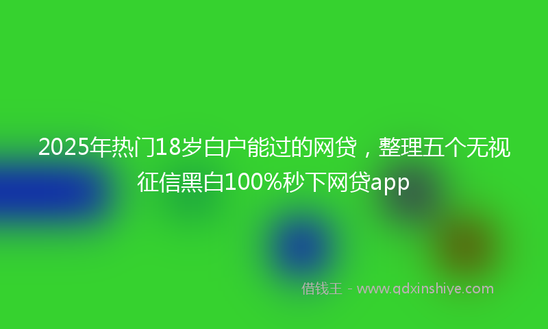 2025年热门18岁白户能过的网贷，整理五个无视征信黑白100%秒下网贷app